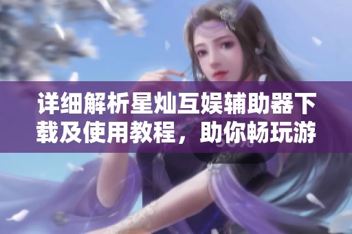 详细解析星灿互娱辅助器下载及使用教程，助你畅玩游戏