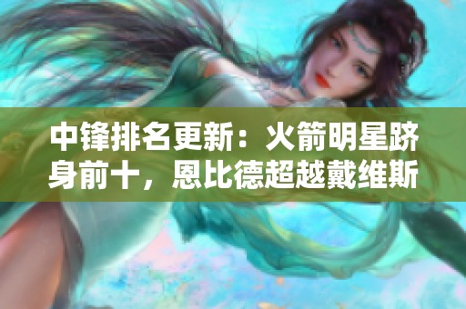 中锋排名更新：火箭明星跻身前十，恩比德超越戴维斯，文班进榜第六
