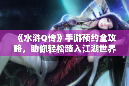 《水浒Q传》手游预约全攻略，助你轻松踏入江湖世界