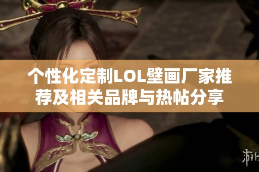 个性化定制LOL壁画厂家推荐及相关品牌与热帖分享