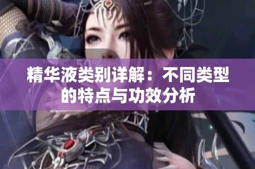 精华液类别详解：不同类型的特点与功效分析