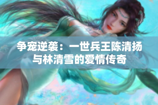 争宠逆袭：一世兵王陈清扬与林清雪的爱情传奇