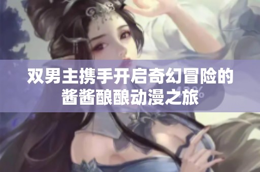 双男主携手开启奇幻冒险的酱酱酿酿动漫之旅