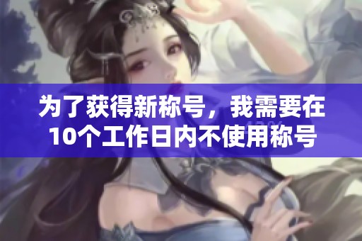 为了获得新称号，我需要在10个工作日内不使用称号