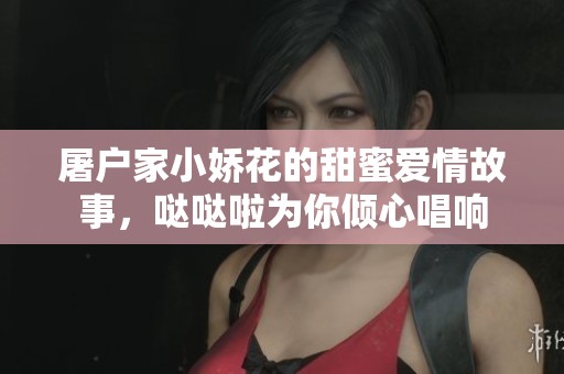屠户家小娇花的甜蜜爱情故事，哒哒啦为你倾心唱响