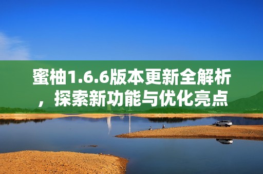 蜜柚1.6.6版本更新全解析，探索新功能与优化亮点