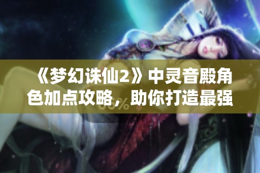《梦幻诛仙2》中灵音殿角色加点攻略，助你打造最强角色！