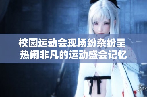 校园运动会现场纷杂纷呈 热闹非凡的运动盛会记忆