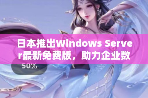 日本推出Windows Server最新免费版，助力企业数字化转型