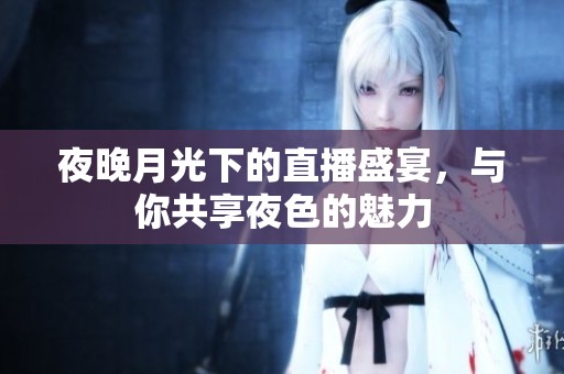 夜晚月光下的直播盛宴，与你共享夜色的魅力