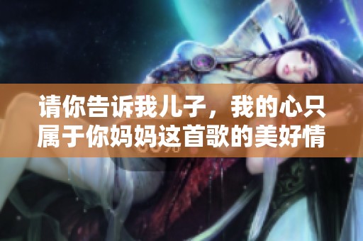 请你告诉我儿子，我的心只属于你妈妈这首歌的美好情感