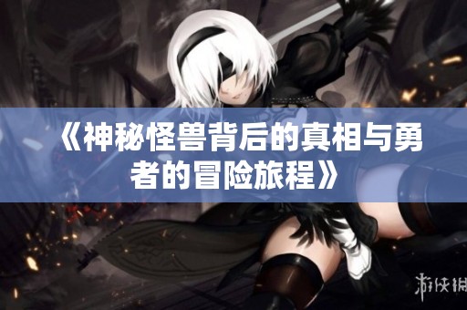 《神秘怪兽背后的真相与勇者的冒险旅程》