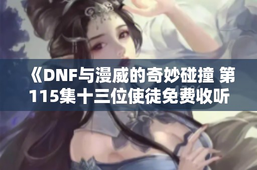 《DNF与漫威的奇妙碰撞 第115集十三位使徒免费收听攻略》