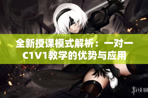 全新授课模式解析：一对一C1V1教学的优势与应用