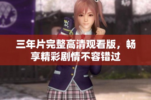 三年片完整高清观看版，畅享精彩剧情不容错过
