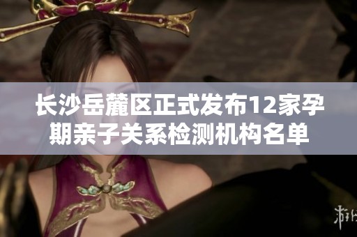 长沙岳麓区正式发布12家孕期亲子关系检测机构名单