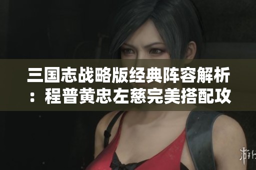 三国志战略版经典阵容解析：程普黄忠左慈完美搭配攻略