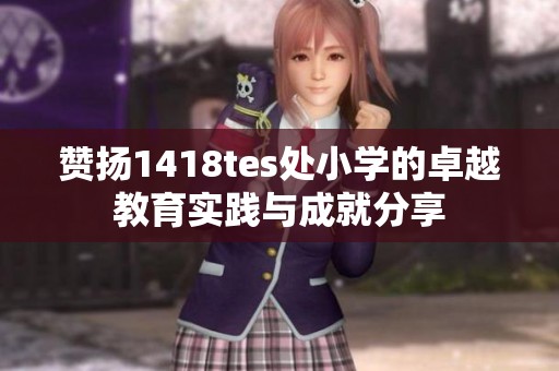 赞扬1418tes处小学的卓越教育实践与成就分享