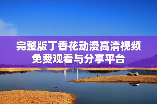 完整版丁香花动漫高清视频免费观看与分享平台