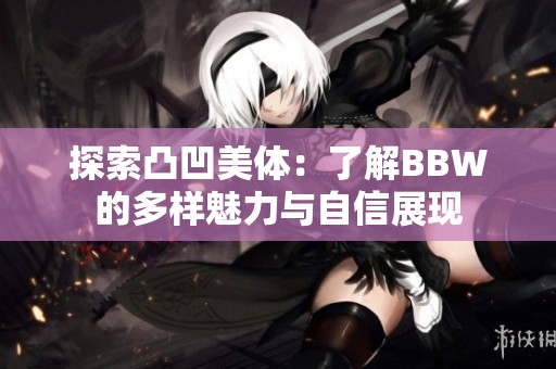 探索凸凹美体：了解BBW的多样魅力与自信展现