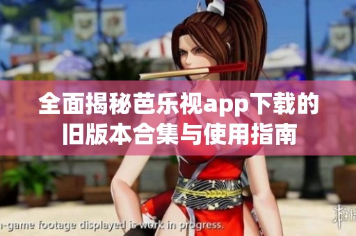 全面揭秘芭乐视app下载的旧版本合集与使用指南