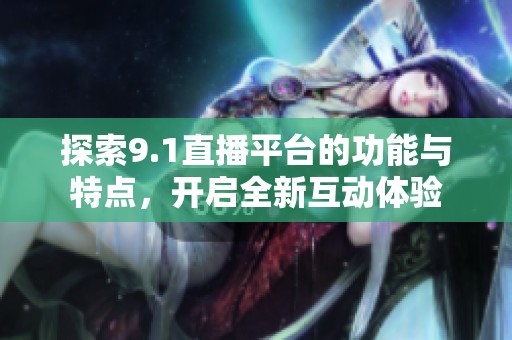 探索9.1直播平台的功能与特点，开启全新互动体验