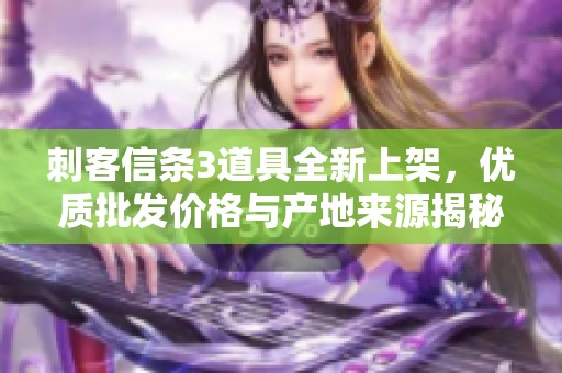 刺客信条3道具全新上架，优质批发价格与产地来源揭秘