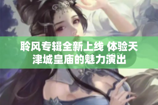聆风专辑全新上线 体验天津城皇庙的魅力演出
