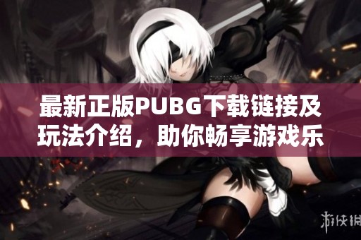 最新正版PUBG下载链接及玩法介绍，助你畅享游戏乐趣