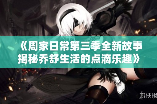 《周家日常第三季全新故事揭秘乔舒生活的点滴乐趣》