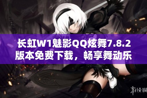 长虹W1魅影QQ炫舞7.8.2版本免费下载，畅享舞动乐趣！
