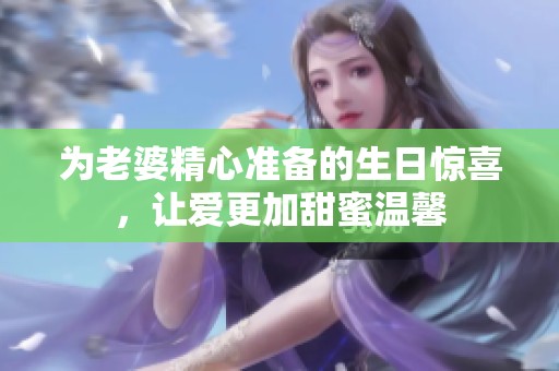 为老婆精心准备的生日惊喜，让爱更加甜蜜温馨