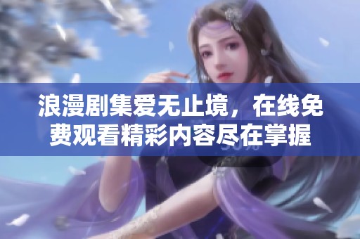 浪漫剧集爱无止境，在线免费观看精彩内容尽在掌握