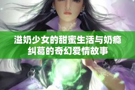 溢奶少女的甜蜜生活与奶瘾纠葛的奇幻爱情故事