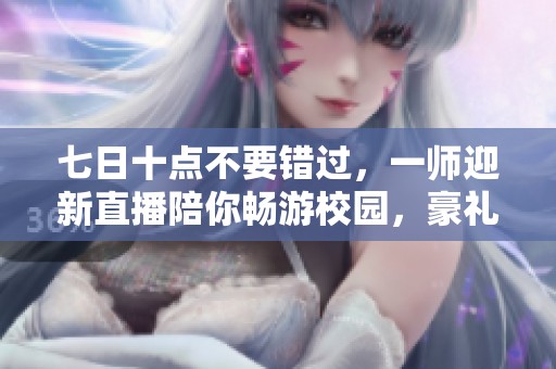 七日十点不要错过，一师迎新直播陪你畅游校园，豪礼不断等你来拿！