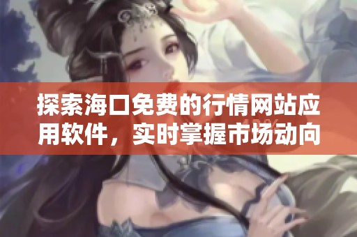 探索海口免费的行情网站应用软件，实时掌握市场动向
