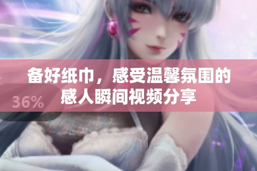 备好纸巾，感受温馨氛围的感人瞬间视频分享