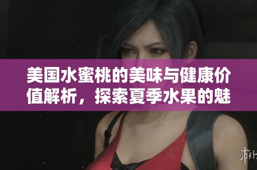 美国水蜜桃的美味与健康价值解析，探索夏季水果的魅力