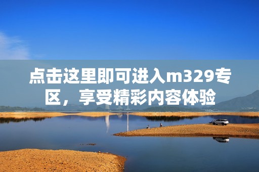 点击这里即可进入m329专区，享受精彩内容体验
