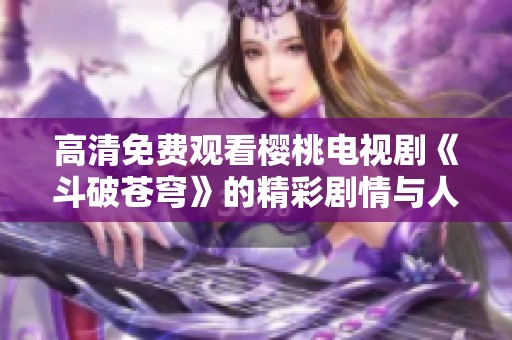 高清免费观看樱桃电视剧《斗破苍穹》的精彩剧情与人物解析