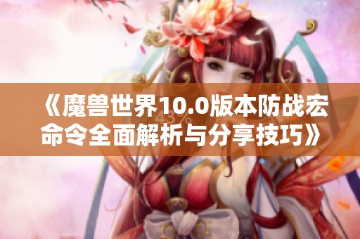《魔兽世界10.0版本防战宏命令全面解析与分享技巧》