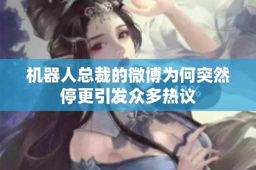 机器人总裁的微博为何突然停更引发众多热议