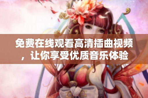 免费在线观看高清插曲视频，让你享受优质音乐体验