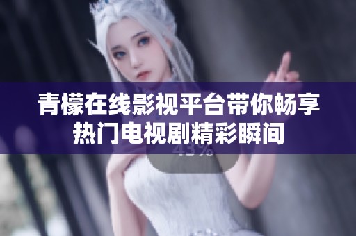 青檬在线影视平台带你畅享热门电视剧精彩瞬间
