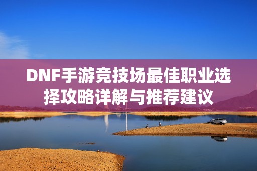DNF手游竞技场最佳职业选择攻略详解与推荐建议