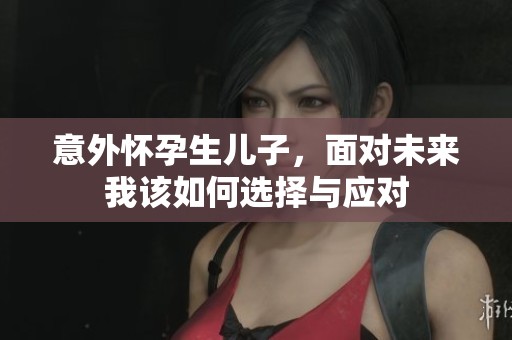 意外怀孕生儿子，面对未来我该如何选择与应对