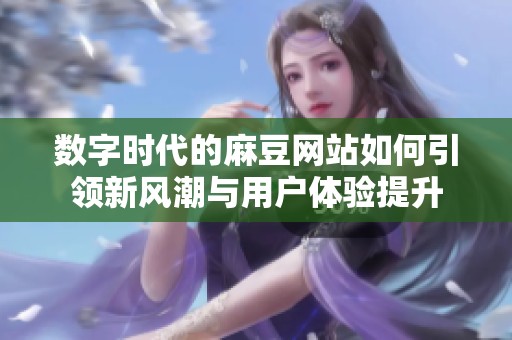 数字时代的麻豆网站如何引领新风潮与用户体验提升