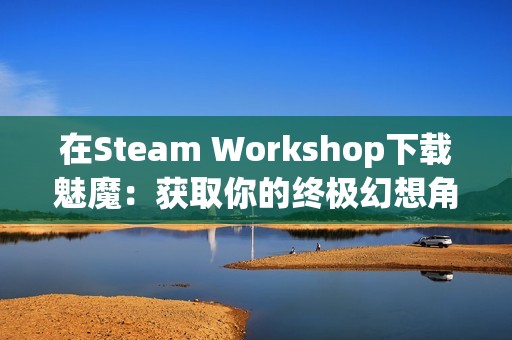 在Steam Workshop下载魅魔：获取你的终极幻想角色指南