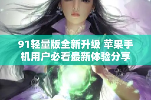 91轻量版全新升级 苹果手机用户必看最新体验分享
