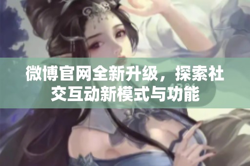微博官网全新升级，探索社交互动新模式与功能